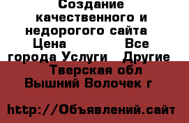 Создание качественного и недорогого сайта › Цена ­ 15 000 - Все города Услуги » Другие   . Тверская обл.,Вышний Волочек г.